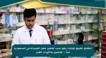 انطلاق تطبيق قرارات رفع نسب توطين مهن الصيدلة في السعودية غداً… تفاصيل وتأثيرات القرار